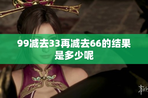 99减去33再减去66的结果是多少呢