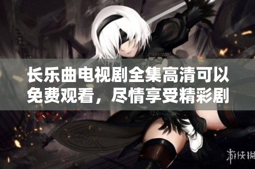 长乐曲电视剧全集高清可以免费观看，尽情享受精彩剧情与动人音乐！