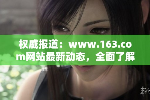 权威报道：www.163.com网站最新动态，全面了解资讯与热点信息！
