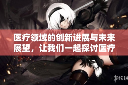 医疗领域的创新进展与未来展望，让我们一起探讨医疗的未来前景