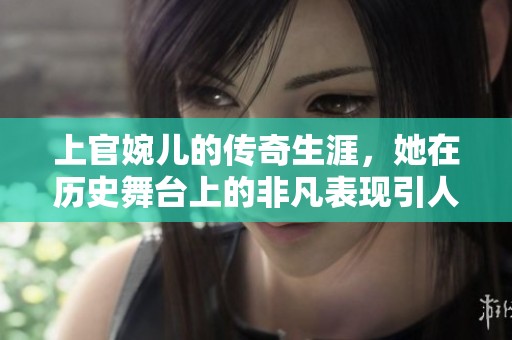 上官婉儿的传奇生涯，她在历史舞台上的非凡表现引人注目