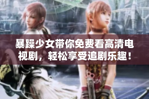 暴躁少女带你免费看高清电视剧，轻松享受追剧乐趣！