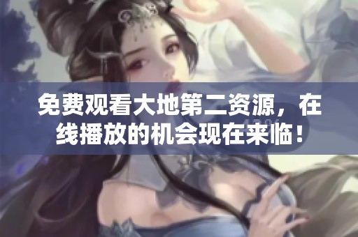 免费观看大地第二资源，在线播放的机会现在来临！
