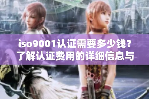 iso9001认证需要多少钱？了解认证费用的详细信息与影响因素