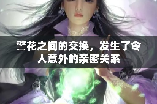 警花之间的交换，发生了令人意外的亲密关系