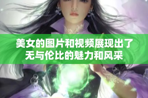 美女的图片和视频展现出了无与伦比的魅力和风采