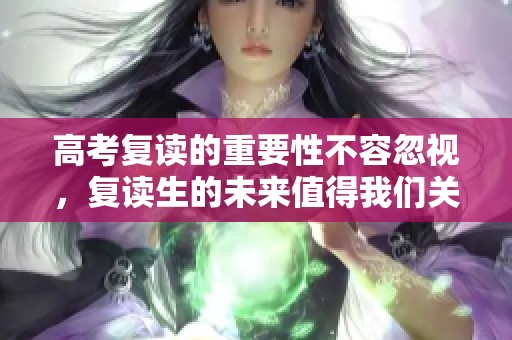 高考复读的重要性不容忽视，复读生的未来值得我们关注与探讨