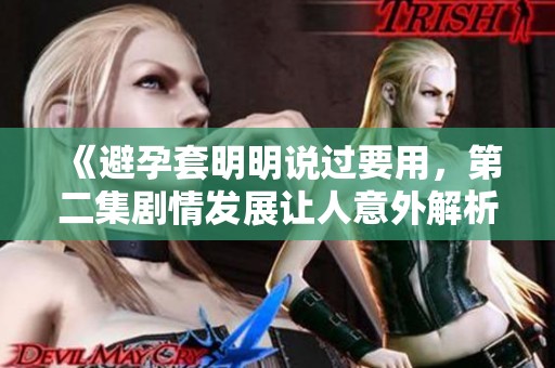 《避孕套明明说过要用，第二集剧情发展让人意外解析》