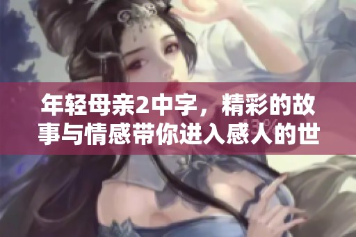 年轻母亲2中字，精彩的故事与情感带你进入感人的世界