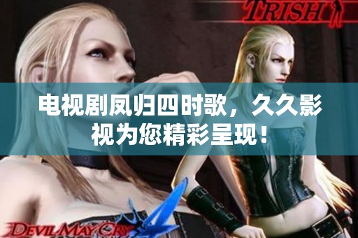电视剧凤归四时歌，**影视为您精彩呈现！