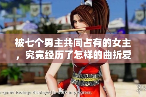 被七个男主共同占有的女主，究竟经历了怎样的曲折爱情？