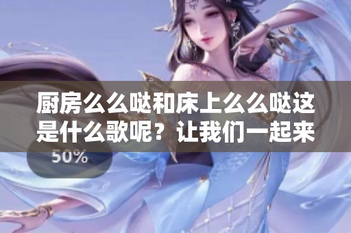 厨房么么哒和床上么么哒这是什么歌呢？让我们一起来探讨一下吧！