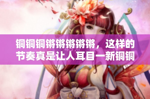 铜铜铜锵锵锵锵锵，这样的节奏真是让人耳目一新铜铜铜！