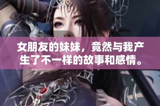 女朋友的妹妹，竟然与我产生了不一样的故事和感情。