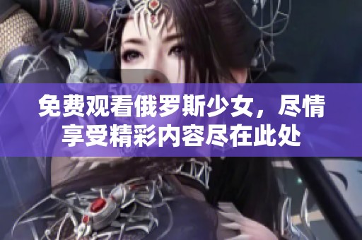 免费观看俄罗斯少女，尽情享受精彩内容尽在此处
