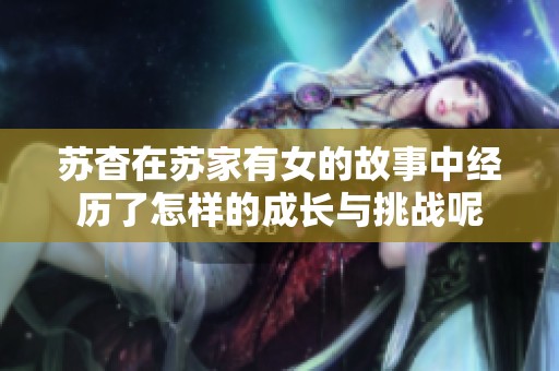 苏杳在苏家有女的故事中经历了怎样的成长与挑战呢