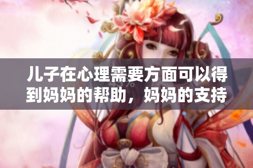 儿子在心理需要方面可以得到妈妈的帮助，妈妈的支持尤为重要