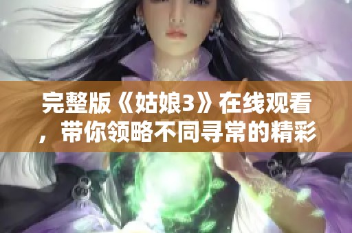 完整版《姑娘3》在线观看，带你领略不同寻常的精彩内容与故事情节
