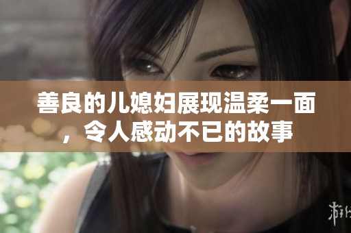 善良的儿媳妇展现温柔一面，令人感动不已的故事