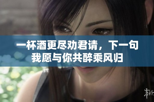 一杯酒更尽劝君请，下一句我愿与你共醉乘风归