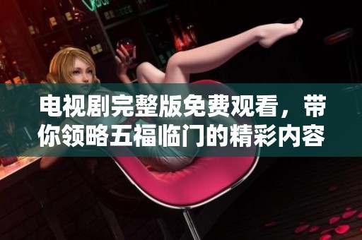 电视剧完整版免费观看，带你领略五福临门的精彩内容