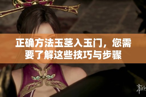 正确方法玉茎入玉门，您需要了解这些技巧与步骤
