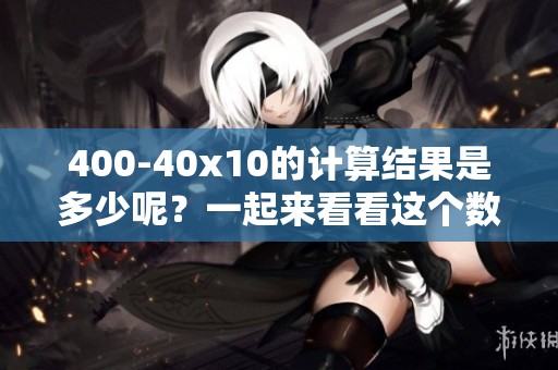 400-40x10的计算结果是多少呢？一起来看看这个数学题的答案吧！