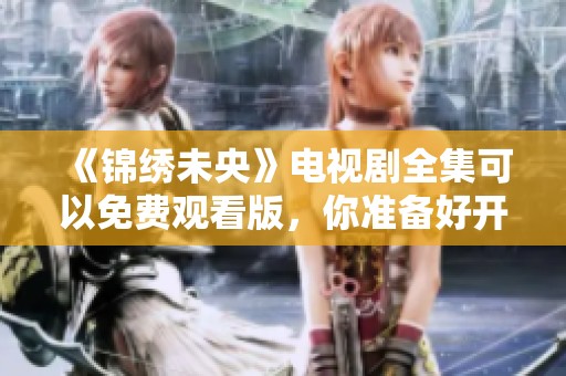 《锦绣未央》电视剧全集可以免费观看版，你准备好开始观看了吗？