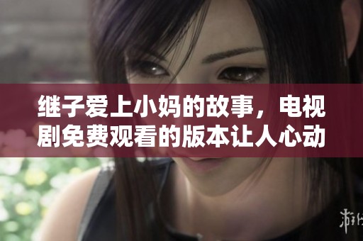 继子爱上小妈的故事，电视剧免费观看的版本让人心动不已