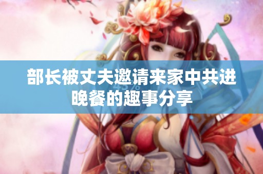 部长被丈夫邀请来家中共进晚餐的趣事分享