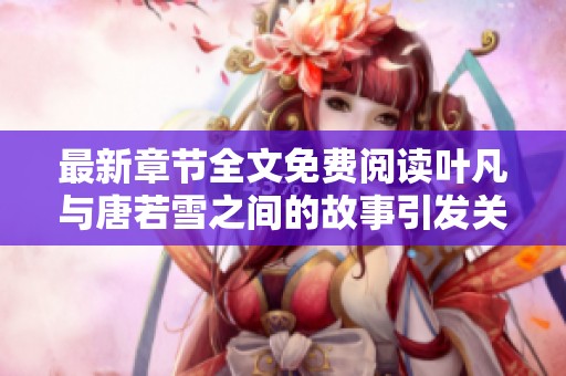 最新章节全文免费阅读叶凡与唐若雪之间的故事引发关注