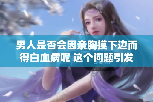 男人是否会因亲胸摸下边而得白血病呢 这个问题引发了广泛关注