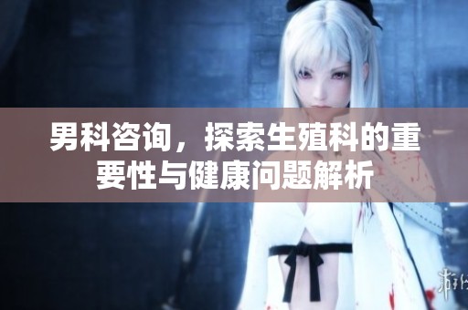 男科咨询，探索生殖科的重要性与健康问题解析
