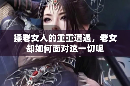 搡老女人的重重遭遇，老女却如何面对这一切呢