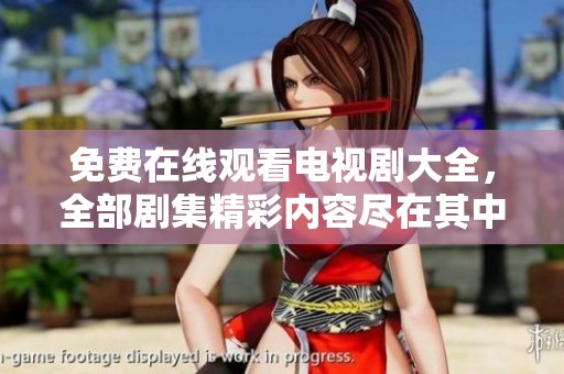 免费在线观看电视剧大全，全部剧集精彩内容尽在其中