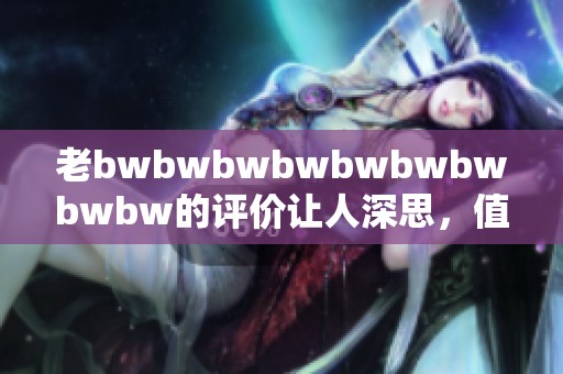 老bwbwbwbwbwbwbwbwbw的评价让人深思，值得我们细致分析与反思