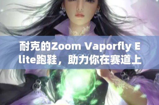 耐克的Zoom Vaporfly Elite跑鞋，助力你在赛道上突破极限的选择