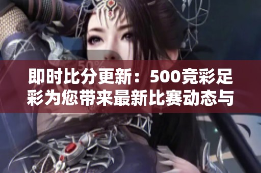 即时比分更新：500竞彩足彩为您带来最新比赛动态与预测分析