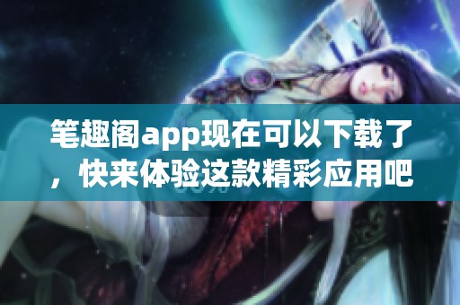 笔趣阁app现在可以下载了，快来体验这款精彩应用吧