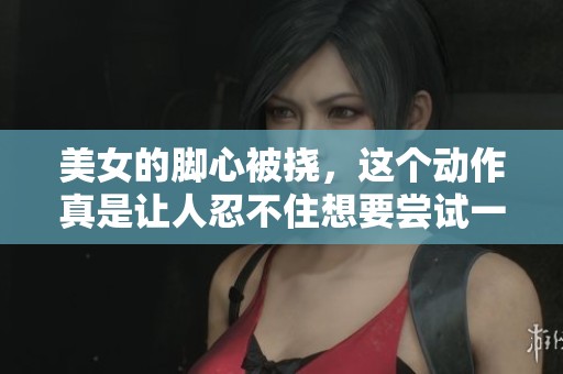 美女的脚心被挠，这个动作真是让人忍不住想要尝试一下