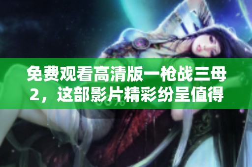 免费观看高清版一枪战三母2，这部影片精彩纷呈值得一看！