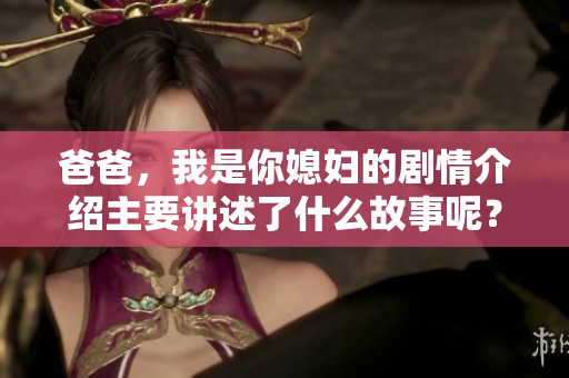 爸爸，我是你媳妇的剧情介绍主要讲述了什么故事呢？请来看看这部作品的精彩内容吧。