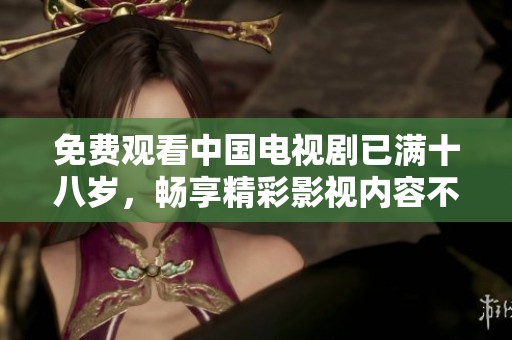 免费观看中国电视剧已满十八岁，畅享精彩影视内容不容错过