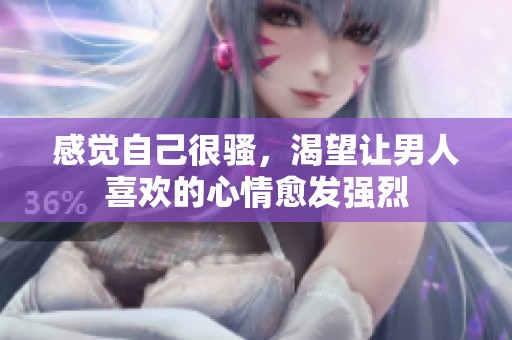 感觉自己很骚，渴望让男人喜欢的心情愈发强烈