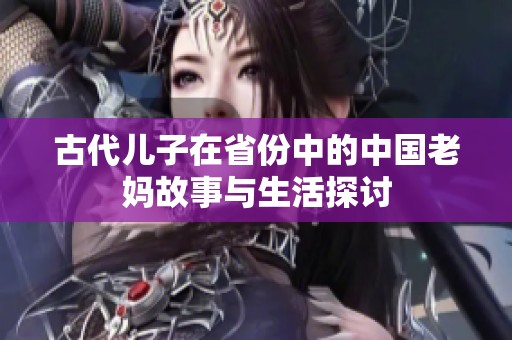 古代儿子在省份中的中国老妈故事与生活探讨