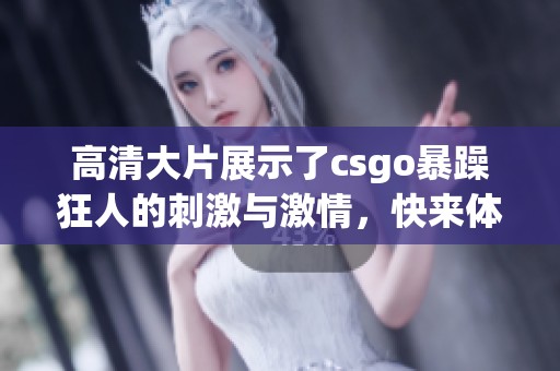 高清大片展示了csgo暴躁狂人的刺激与激情，快来体验这场对战吧