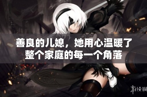善良的儿媳，她用心温暖了整个家庭的每一个角落