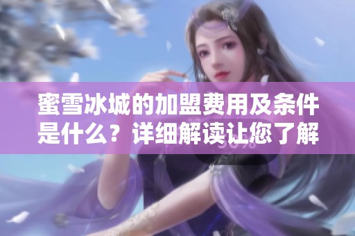 蜜雪冰城的加盟费用及条件是什么？详细解读让您了解加盟过程